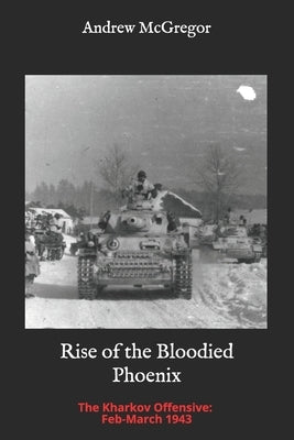 Rise of the Bloodied Phoenix: The Kharkov Offensive: Feb-March 1943 by McGregor, Andrew
