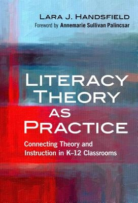 Literacy Theory as Practice: Connecting Theory and Instruction in K-12 Classrooms by Handsfield, Lara J.