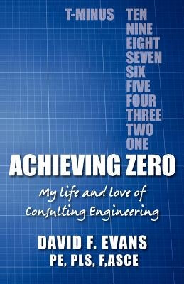 Achieving Zero: My life and love of Consulting Engineering by Gould, David H.