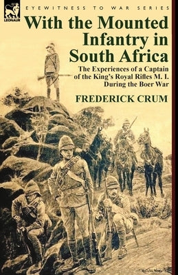 With the Mounted Infantry in South Africa: The Experiences of a Captain of the King's Royal Rifles M. I. During the Boer War by Crum, Frederick Maurice