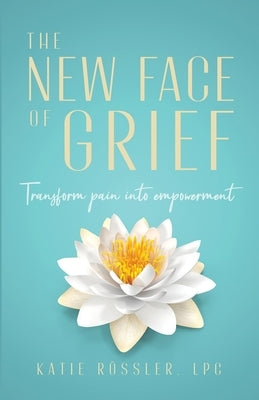 The New Face of Grief: Transform pain into empowerment by Rössler, Katie