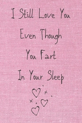 I Still Love You Even Though You Fart In Your Sleep: Cute And Funny Quote Perfect For Your Beloved One ( Saint Valentin's Day/Anniversary/Birthday) 12 by Notebook, Wj