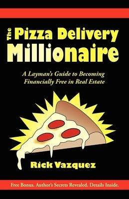 The Pizza Delivery Millionaire: A Layman's Guide to Becoming Financially Free in Real Estate by Vazquez, Rick