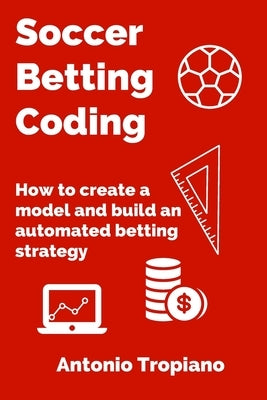 Soccer Betting Coding: How to create a model and build an automated betting strategy by Tropiano, Antonio