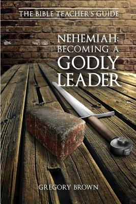 Nehemiah: Becoming a Godly Leader by Brown, Gregory