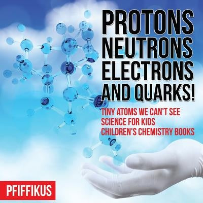 Protons, Neutrons, Electrons and Quarks! Tiny Atoms We Can't See - Science for Kids - Children's Chemistry Books by Pfiffikus