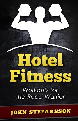 Hotel Fitness: Workouts for the Road Warrior by Stefansson, John