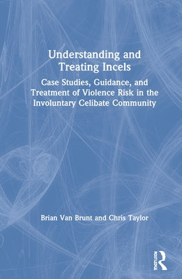 Understanding and Treating Incels: Case Studies, Guidance, and Treatment of Violence Risk in the Involuntary Celibate Community by Taylor, Chris