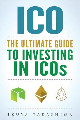 ico: The Ultimate Guide To Investing In ICOs, ICO Investing, Initial Coin Offering, Cryptocurrency Investing, Investing In by Takashima, Ikuya