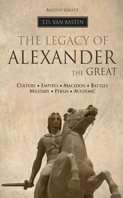 Ancient Greece: The Legacy of Alexander the Great by Van Basten, T. D.