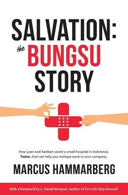 Salvation: The Bungsu Story: How Lean and Kanban Saved a Small Hospital in Indonesia. Twice. and Can Help You Reshape Work in You by Hammarberg, Marcus