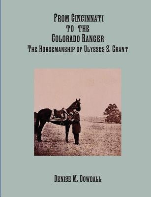 From Cincinnati to the Colorado Ranger - the Horsemanship of Ulysses S. Grant by Dowdall, Denise M.