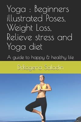 Yoga: Beginners Illustrated Poses, Weight Loss, Relieve Stress and Yoga Diet: A Guide to Happy & Healthy Life by Saladin, Dr Rogena
