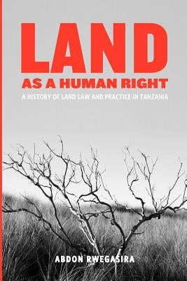 Land as a Human Right. A History of Land Law and Practice in Tanzania by Rwegasira, Abdon