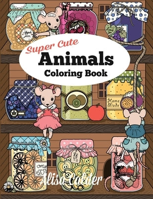 Super Cute Animals Coloring Book: Adorable Kittens, Bunnies, Mice, Owls, Hedgehogs, and More by Calder, Alisa