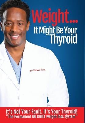 Weight? It Might Be Your Thyroid: It's Not Your Fault. It's Your Thyroid! the Permanent No Guilt Weight Loss System by Scott, Michael Dewayne