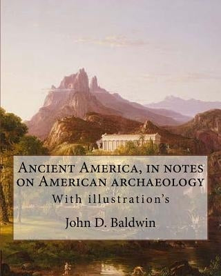 Ancient America, in notes on American archaeology. By: John D. Baldwin: With illustration's by Baldwin, John D.