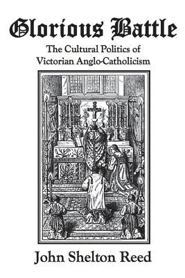 Glorious Battle: The Cultural Politics of Victorian Anglo-Catholicism by Reed, John Shelton