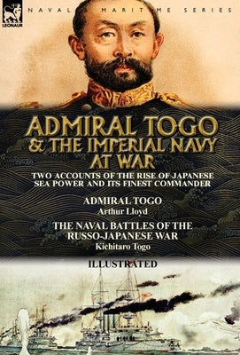 Admiral Togo and the Imperial Navy at War: Two Accounts of the Rise of Japanese Sea Power and its Finest Commander---Admiral Togo & The Naval Battles by Lloyd, Arthur