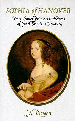 Sophia of Hanover: From Winter Princess to Heiress of Great Britain, 1630-1714 by Duggan, J. N.