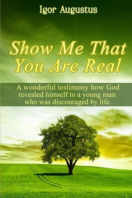 Show Me That You Are Real: A wonderful testimony how God revealed himself to a young man who was discouraged by life by Augustus, Igor