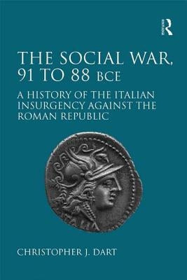 The Social War, 91 to 88 Bce: A History of the Italian Insurgency Against the Roman Republic by Dart, Christopher J.