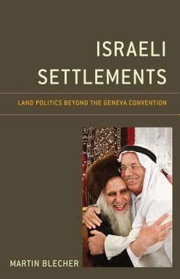 Israeli Settlements: Land Politics Beyond the Geneva Convention by Blecher, Martin