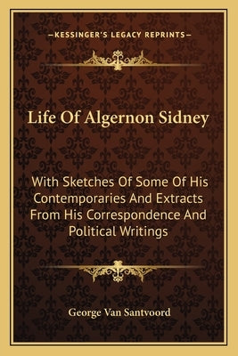 Life of Algernon Sidney: With Sketches of Some of His Contemporaries and Extracts from His Correspondence and Political Writings by Van Santvoord, George