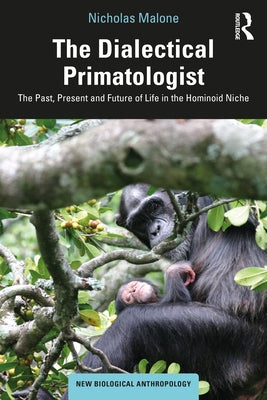 The Dialectical Primatologist: The Past, Present and Future of Life in the Hominoid Niche by Malone, Nicholas