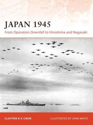 Japan 1945: From Operation Downfall to Hiroshima and Nagasaki by Chun, Clayton K. S.