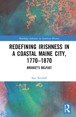 Redefining Irishness in a Coastal Maine City, 1770-1870: Bridget's Belfast by Retzlaff, Kay