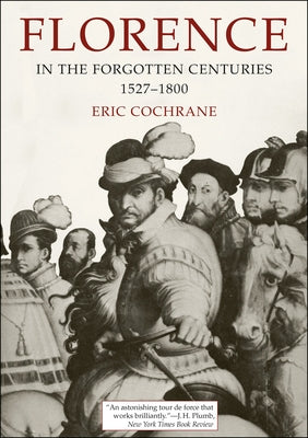 Florence in the Forgotten Centuries, 1527-1800: A History of Florence and the Florentines in the Age of the Grand Dukes by Cochrane, Eric