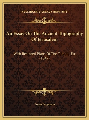 An Essay On The Ancient Topography Of Jerusalem: With Restored Plans Of The Temple, Etc. (1847) by Fergusson, James