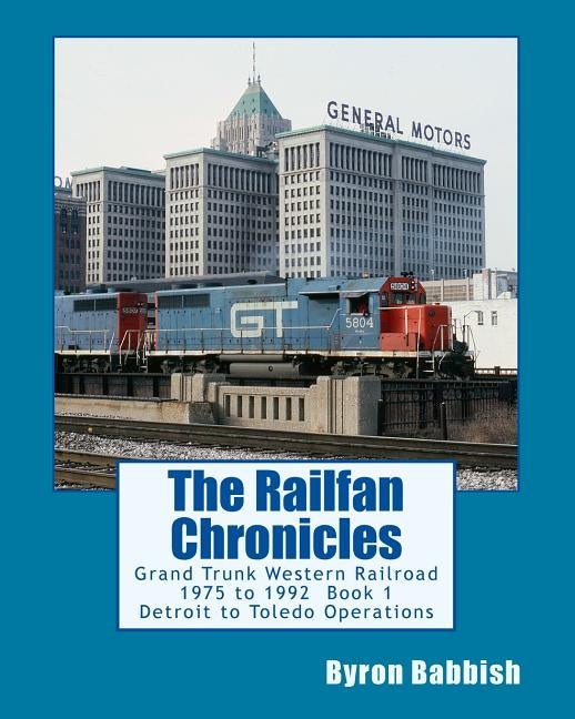 The Railfan Chronicles: Grand Trunk Western Railroad, Book 1, Detroit to Toledo Operations: 1975 to 1992 Including Detroit, Toledo and Ironton by Babbish, Byron