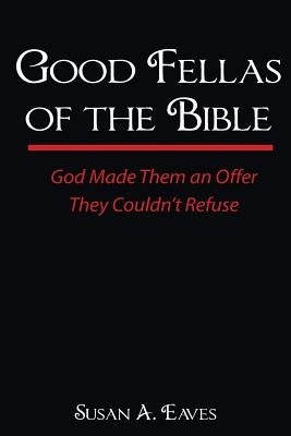Good Fellas Of The Bible: God Made Them An Offer They Couldn't Refuse by Eaves, Susan Anne