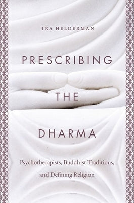Prescribing the Dharma: Psychotherapists, Buddhist Traditions, and Defining Religion by Helderman, Ira