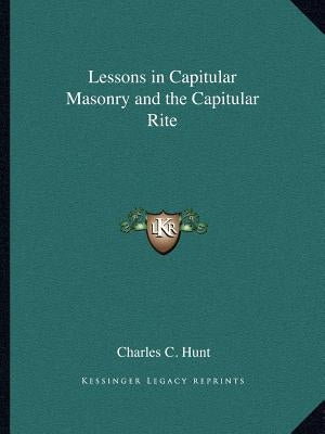 Lessons in Capitular Masonry and the Capitular Rite by Hunt, Charles C.