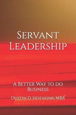 Servant Leadership: A Better Way to do Business by Hofheins Mba, Dustin