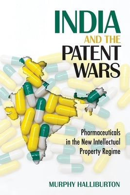 India and the Patent Wars: Pharmaceuticals in the New Intellectual Property Regime by Halliburton, Murphy