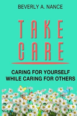 Take Care: Caring for yourself while caring for others by Nance, Beverly a.