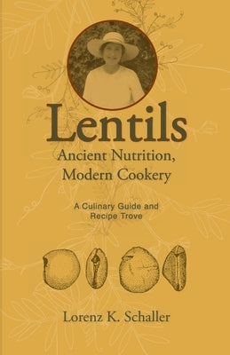 Lentils, Ancient Nutrition Modern Cookery: A Culinary Guide and Recipe Trove by Schaller, Lorenz K.