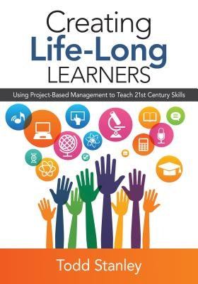 Creating Life-Long Learners: Using Project-Based Management to Teach 21st Century Skills by Stanley, Todd M.