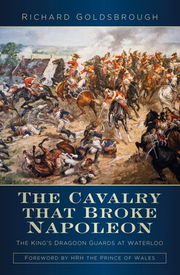The Cavalry That Broke Napoleon: The King's Dragoon Guards at Waterloo by Goldsbrough, Richard