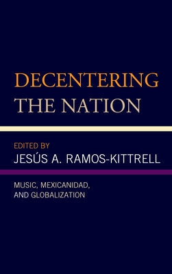 Decentering the Nation: Music, Mexicanidad, and Globalization by Ramos-Kittrell, Jesús A.