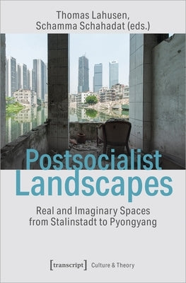 Postsocialist Landscapes: Real and Imaginary Spaces from Stalinstadt to Pyongyang by Lahusen, Thomas