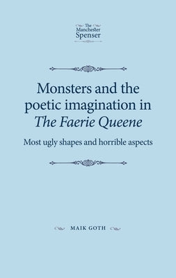 Monsters and the poetic imagination in The Faerie Queene: Most ugly shapes, and horrible aspects by Goth, Maik