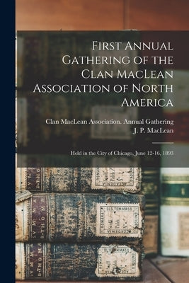 First Annual Gathering of the Clan MacLean Association of North America [microform]: Held in the City of Chicago, June 12-16, 1893 by Clan MacLean Association Annual Gath