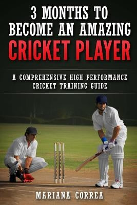3 MONTHS TO BECOME An AMAZING CRICKET PLAYER: a COMPREHENSIVE HIGH PERFORMANCE CRICKET TRAINING GUIDE by Correa, Mariana