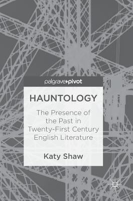 Hauntology: The Presence of the Past in Twenty-First Century English Literature by Shaw, Katy
