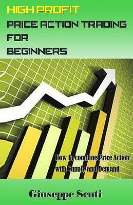 High Profit Price Action Trading for Beginners: How to Combine Price Action with Supply and Demand by Scuti, Giuseppe